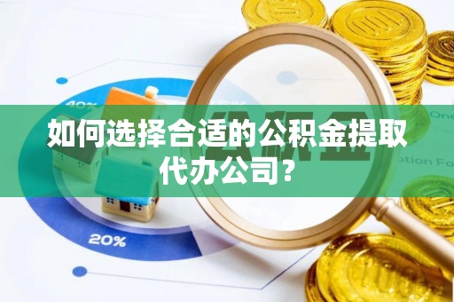 斗南如何选择合适的公积金提取代办公司？