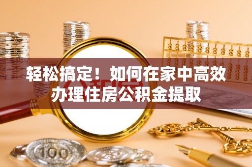 斗南轻松搞定！如何在家中高效办理住房公积金提取