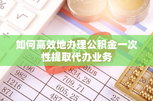 斗南如何高效地办理公积金一次性提取代办业务