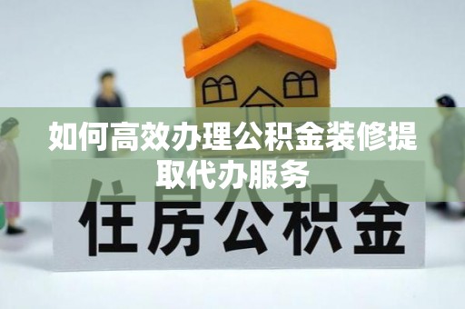 斗南如何高效办理公积金装修提取代办服务