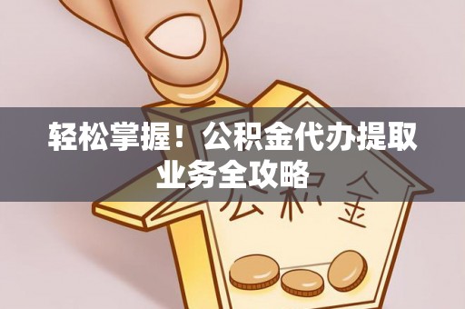 斗南轻松掌握！公积金代办提取业务全攻略