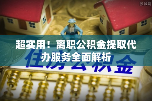斗南超实用！离职公积金提取代办服务全面解析