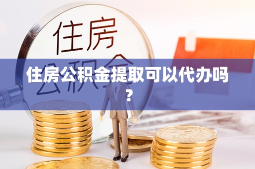 斗南住房公积金提取可以代办吗？