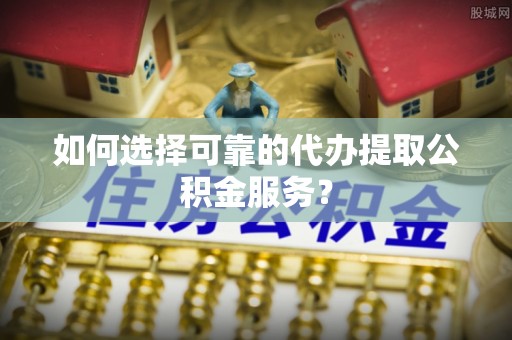 斗南如何选择可靠的代办提取公积金服务？