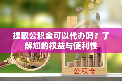 斗南提取公积金可以代办吗？了解您的权益与便利性
