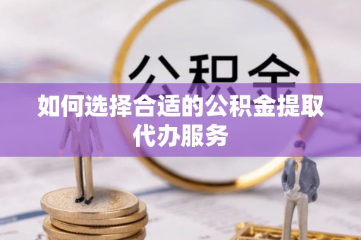 斗南如何选择合适的公积金提取代办服务