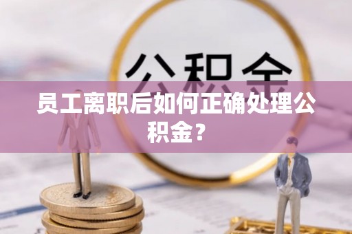 斗南员工离职后如何正确处理公积金？