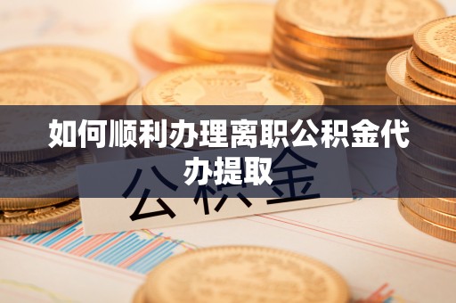 斗南如何顺利办理离职公积金代办提取