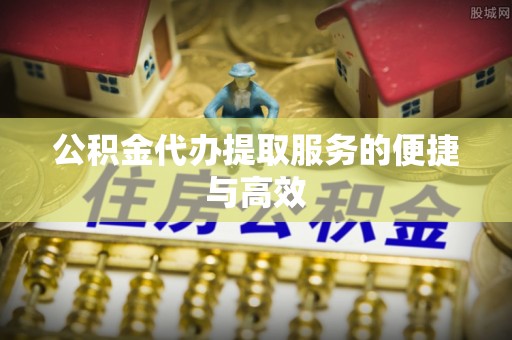 斗南公积金代办提取服务的便捷与高效