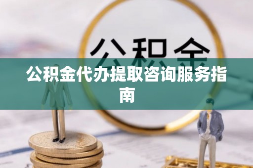 斗南公积金代办提取咨询服务指南