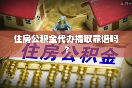 斗南住房公积金代办提取靠谱吗？