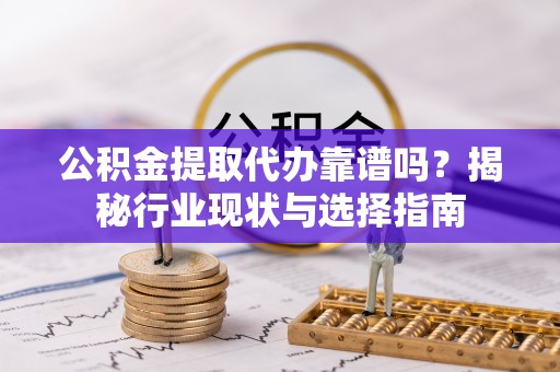 斗南公积金提取代办靠谱吗？揭秘行业现状与选择指南