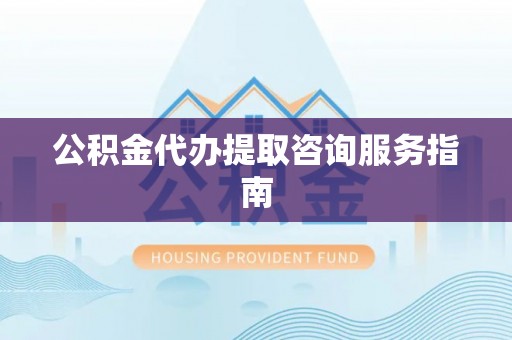 斗南公积金代办提取咨询服务指南