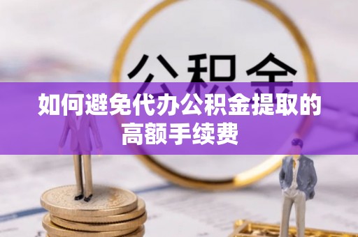 斗南如何避免代办公积金提取的高额手续费