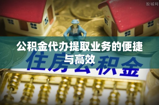 斗南公积金代办提取业务的便捷与高效
