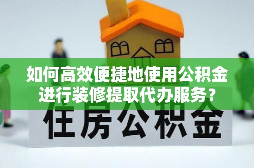 斗南如何高效便捷地使用公积金进行装修提取代办服务？