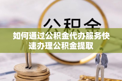 斗南如何通过公积金代办服务快速办理公积金提取