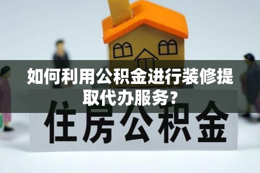斗南如何利用公积金进行装修提取代办服务？