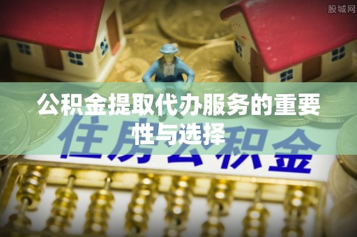 斗南公积金提取代办服务的重要性与选择
