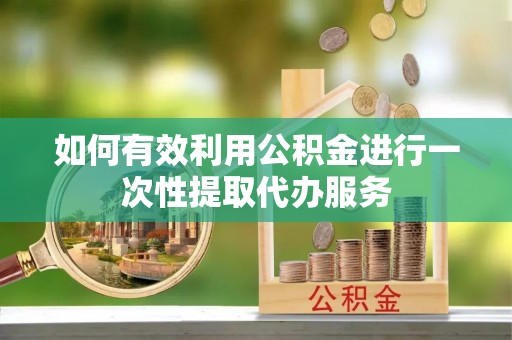 斗南如何有效利用公积金进行一次性提取代办服务