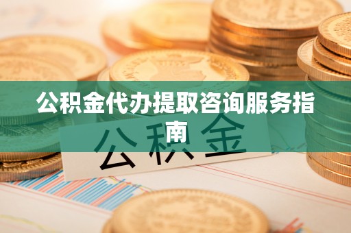 斗南公积金代办提取咨询服务指南