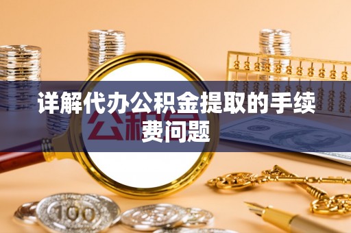 斗南详解代办公积金提取的手续费问题