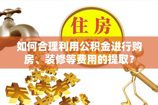 斗南如何合理利用公积金进行购房、装修等费用的提取？