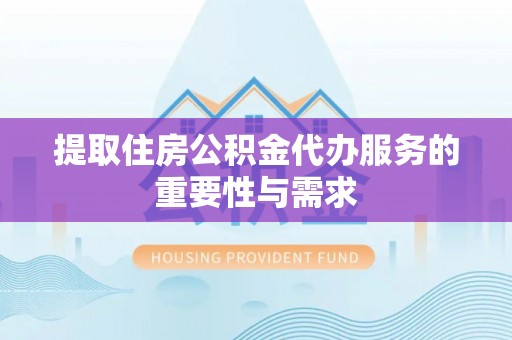 斗南提取住房公积金代办服务的重要性与需求