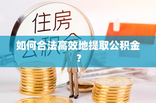 斗南如何合法高效地提取公积金？