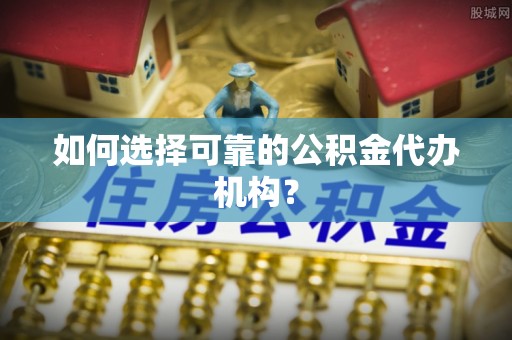 斗南如何选择可靠的公积金代办机构？