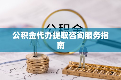 斗南公积金代办提取咨询服务指南