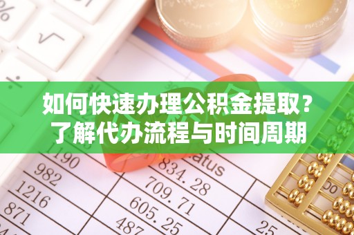 斗南如何快速办理公积金提取？了解代办流程与时间周期