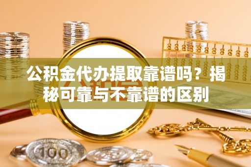斗南公积金代办提取靠谱吗？揭秘可靠与不靠谱的区别