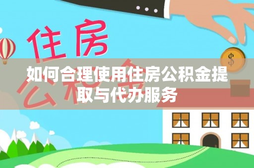 斗南如何合理使用住房公积金提取与代办服务