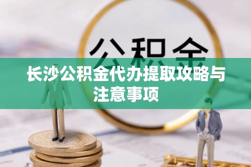 斗南长沙公积金代办提取攻略与注意事项