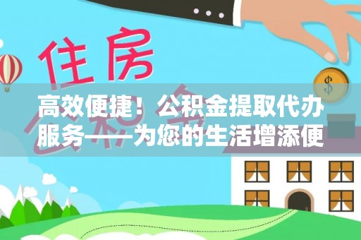 斗南高效便捷！公积金提取代办服务——为您的生活增添便利
