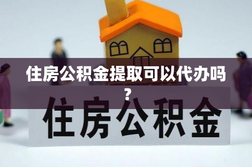 斗南住房公积金提取可以代办吗？