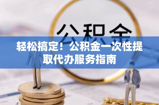 斗南轻松搞定！公积金一次性提取代办服务指南
