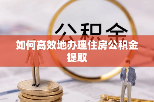 斗南如何高效地办理住房公积金提取