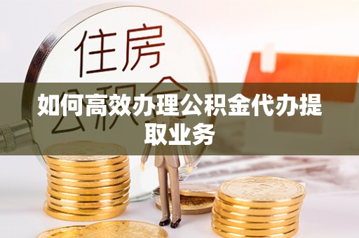 斗南如何高效办理公积金代办提取业务