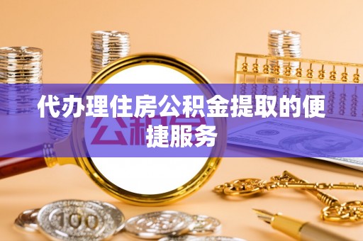 斗南代办理住房公积金提取的便捷服务