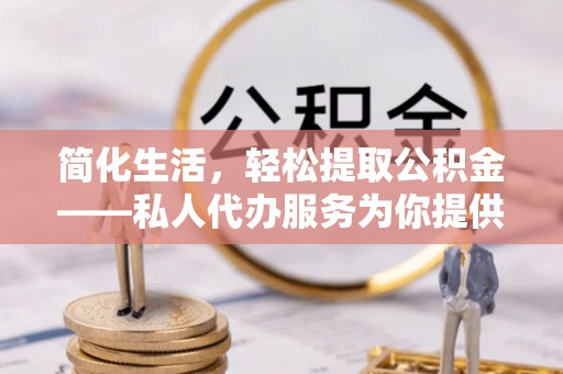 斗南简化生活，轻松提取公积金——私人代办服务为你提供便利