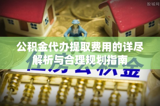 斗南公积金代办提取费用的详尽解析与合理规划指南