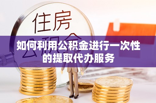 斗南如何利用公积金进行一次性的提取代办服务