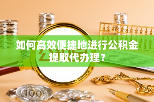 斗南如何高效便捷地进行公积金提取代办理？