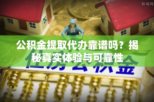 斗南公积金提取代办靠谱吗？揭秘真实体验与可靠性
