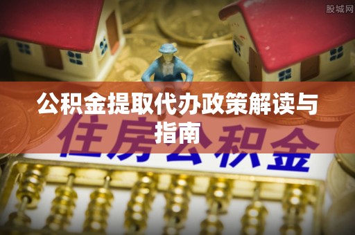 斗南公积金提取代办政策解读与指南