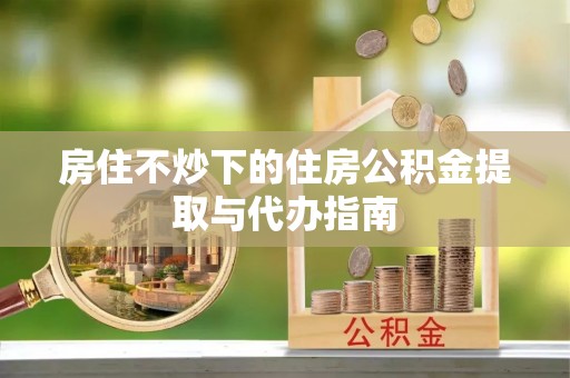 斗南房住不炒下的住房公积金提取与代办指南
