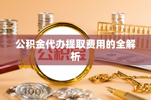 斗南公积金代办提取费用的全解析