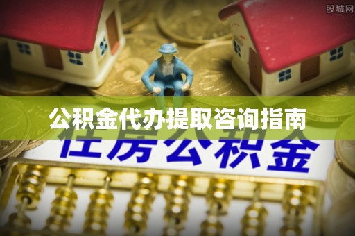 斗南公积金代办提取咨询指南